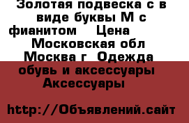 Золотая подвеска с в виде буквы М с фианитом  › Цена ­ 2 100 - Московская обл., Москва г. Одежда, обувь и аксессуары » Аксессуары   